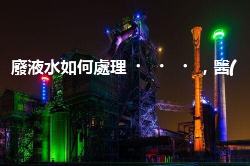 廢液水如何處理，醫(yī)院環(huán)保的必經(jīng)之路
